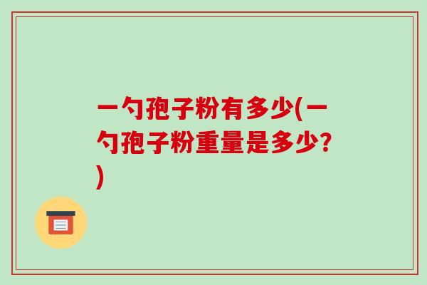 一勺孢子粉有多少(一勺孢子粉重量是多少？)