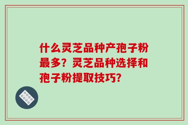 什么灵芝品种产孢子粉最多？灵芝品种选择和孢子粉提取技巧？