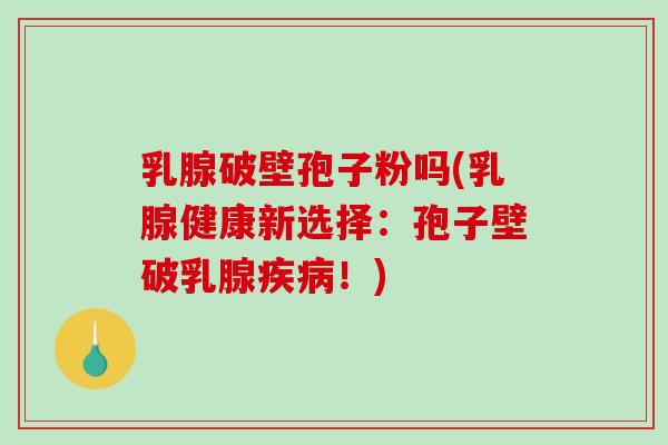 乳腺破壁孢子粉吗(乳腺健康新选择：孢子壁破乳腺！)