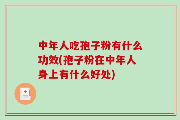中年人吃孢子粉有什么功效(孢子粉在中年人身上有什么好处)