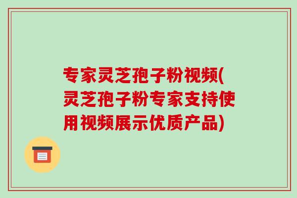 专家灵芝孢子粉视频(灵芝孢子粉专家支持使用视频展示优质产品)