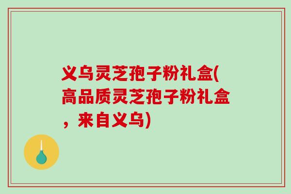 义乌灵芝孢子粉礼盒(高品质灵芝孢子粉礼盒，来自义乌)