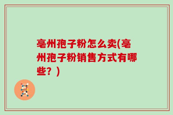 亳州孢子粉怎么卖(亳州孢子粉销售方式有哪些？)
