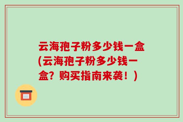 云海孢子粉多少钱一盒(云海孢子粉多少钱一盒？购买指南来袭！)