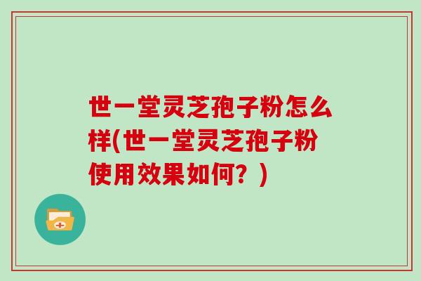 世一堂灵芝孢子粉怎么样(世一堂灵芝孢子粉使用效果如何？)