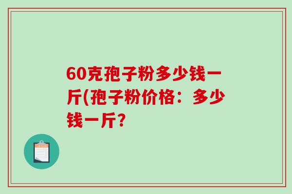 60克孢子粉多少钱一斤(孢子粉价格：多少钱一斤？