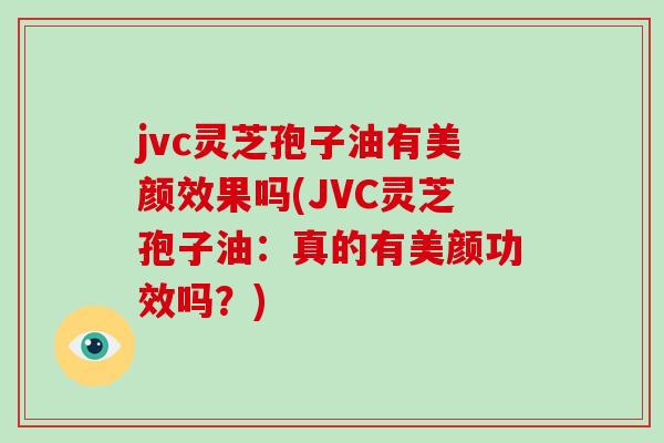 jvc灵芝孢子油有美颜效果吗(JVC灵芝孢子油：真的有美颜功效吗？)