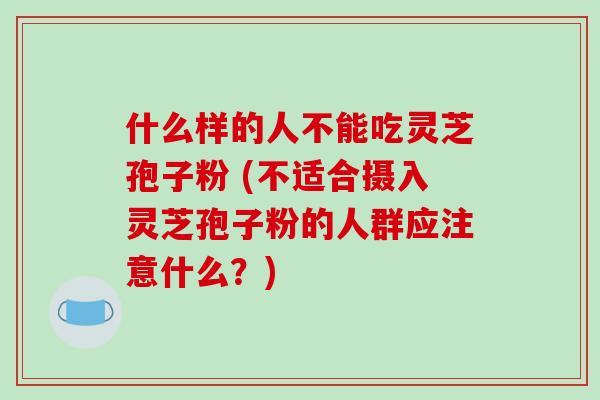 什么样的人不能吃灵芝孢子粉 (不适合摄入灵芝孢子粉的人群应注意什么？)