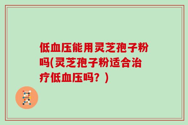 低血压能用灵芝孢子粉吗(灵芝孢子粉适合治疗低血压吗？)