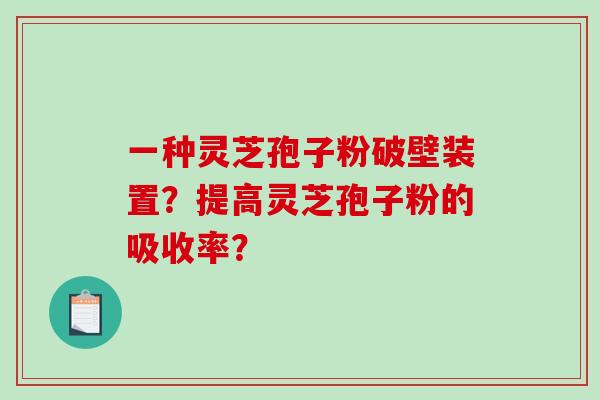一种灵芝孢子粉破壁装置？提高灵芝孢子粉的吸收率？