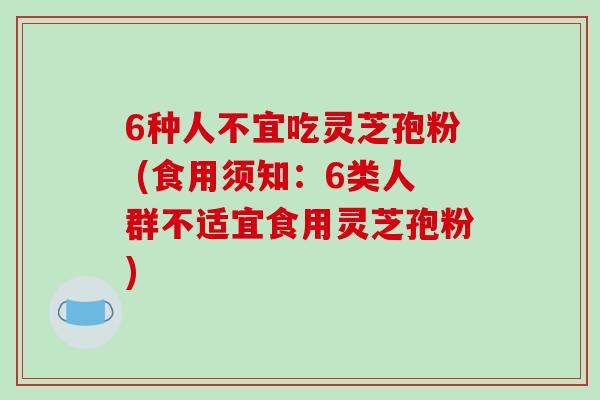 6种人不宜吃灵芝孢粉 (食用须知：6类人群不适宜食用灵芝孢粉)