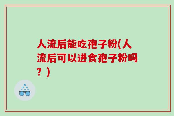 人流后能吃孢子粉(人流后可以进食孢子粉吗？)