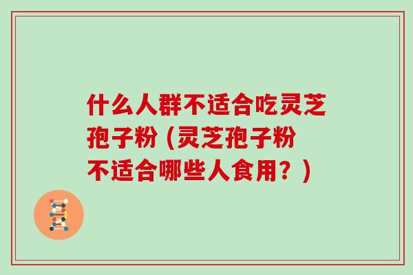 什么人群不适合吃灵芝孢子粉 (灵芝孢子粉不适合哪些人食用？)