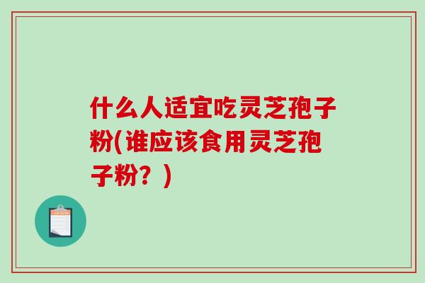 什么人适宜吃灵芝孢子粉(谁应该食用灵芝孢子粉？)