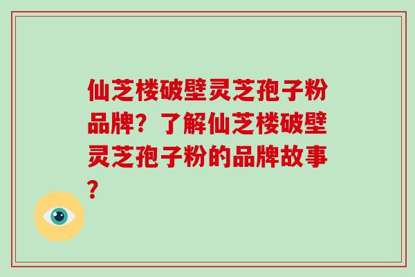 仙芝楼破壁灵芝孢子粉品牌？了解仙芝楼破壁灵芝孢子粉的品牌故事？