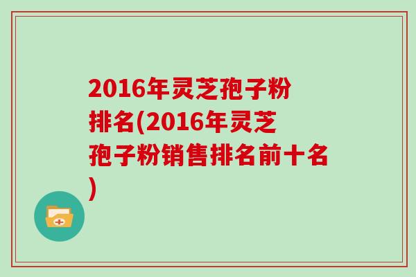 2016年灵芝孢子粉排名(2016年灵芝孢子粉销售排名前十名)