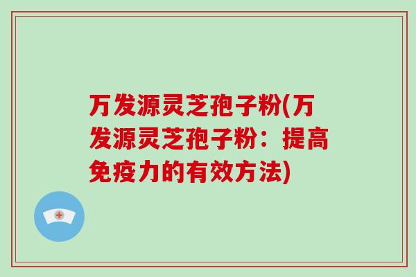 万发源灵芝孢子粉(万发源灵芝孢子粉：提高免疫力的有效方法)