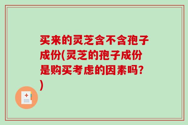 买来的灵芝含不含孢子成份(灵芝的孢子成份是购买考虑的因素吗？)