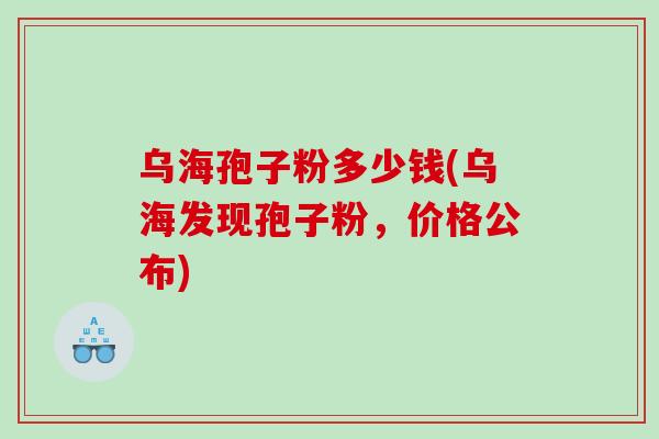 乌海孢子粉多少钱(乌海发现孢子粉，价格公布)