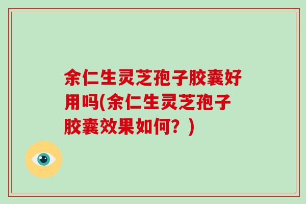 余仁生灵芝孢子胶囊好用吗(余仁生灵芝孢子胶囊效果如何？)