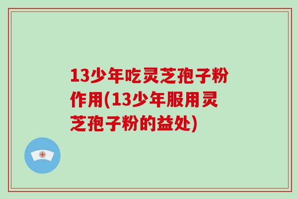 13少年吃灵芝孢子粉作用(13少年服用灵芝孢子粉的益处)
