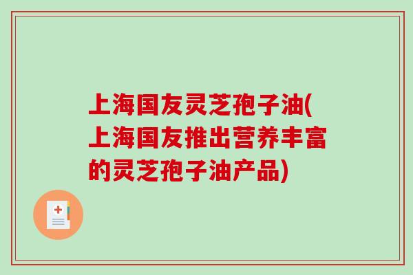 上海国友灵芝孢子油(上海国友推出营养丰富的灵芝孢子油产品)