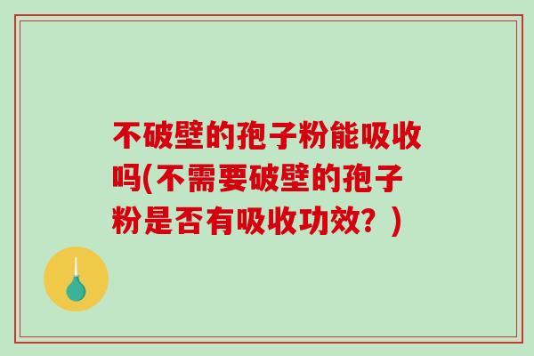 不破壁的孢子粉能吸收吗(不需要破壁的孢子粉是否有吸收功效？)