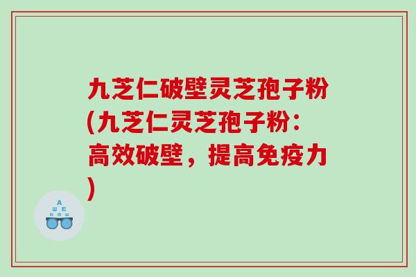 九芝仁破壁灵芝孢子粉(九芝仁灵芝孢子粉：高效破壁，提高免疫力)