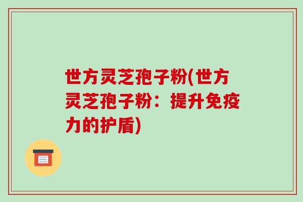世方灵芝孢子粉(世方灵芝孢子粉：提升免疫力的护盾)