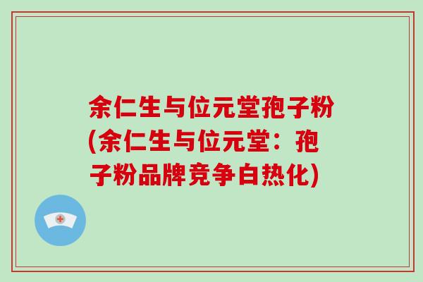 余仁生与位元堂孢子粉(余仁生与位元堂：孢子粉品牌竞争白热化)