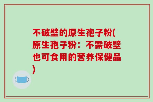 不破壁的原生孢子粉(原生孢子粉：不需破壁也可食用的营养保健品)