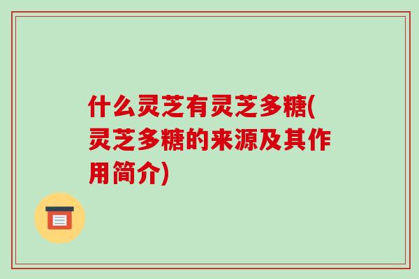 什么灵芝有灵芝多糖(灵芝多糖的来源及其作用简介)