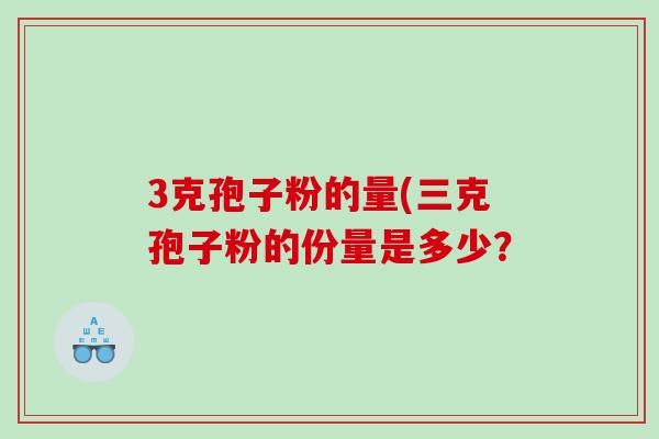 3克孢子粉的量(三克孢子粉的份量是多少？