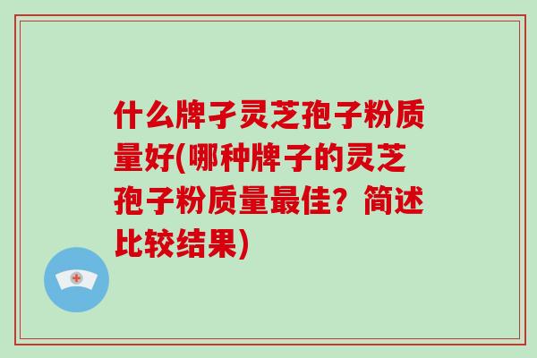 什么牌孑灵芝孢子粉质量好(哪种牌子的灵芝孢子粉质量最佳？简述比较结果)