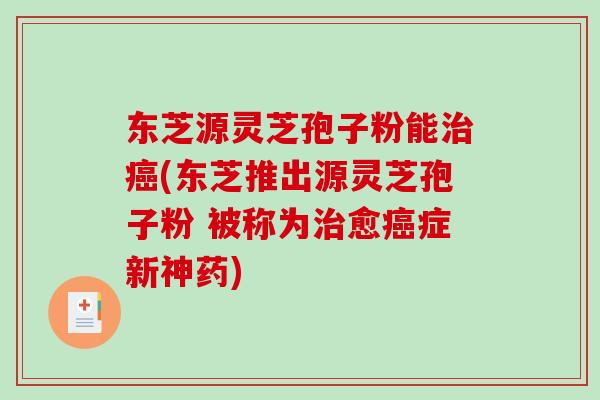 东芝源灵芝孢子粉能(东芝推出源灵芝孢子粉 被称为愈症新神药)