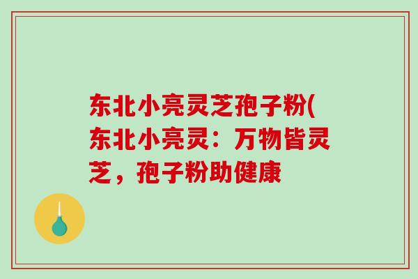 东北小亮灵芝孢子粉(东北小亮灵：万物皆灵芝，孢子粉助健康