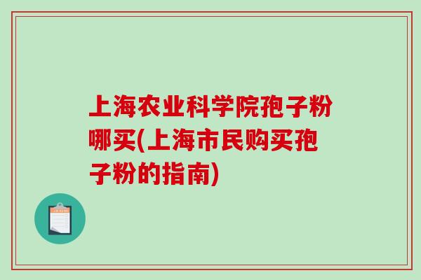 上海农业科学院孢子粉哪买(上海市民购买孢子粉的指南)