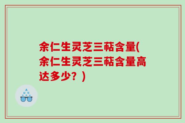 余仁生灵芝三萜含量(余仁生灵芝三萜含量高达多少？)