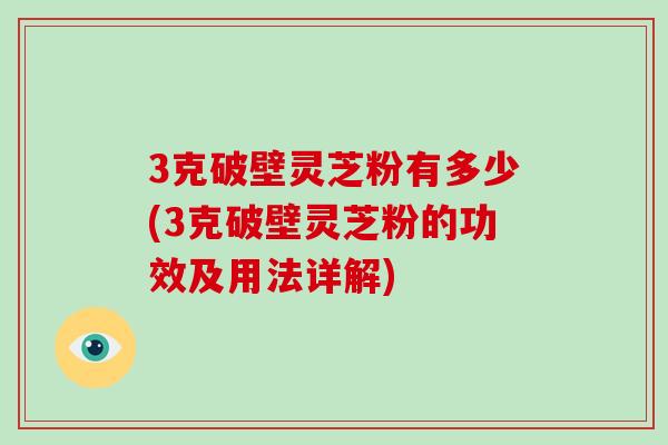 3克破壁灵芝粉有多少(3克破壁灵芝粉的功效及用法详解)