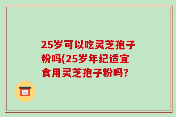 25岁可以吃灵芝孢子粉吗(25岁年纪适宜食用灵芝孢子粉吗？