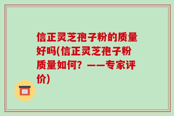 信正灵芝孢子粉的质量好吗(信正灵芝孢子粉质量如何？——专家评价)