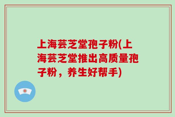 上海芸芝堂孢子粉(上海芸芝堂推出高质量孢子粉，养生好帮手)