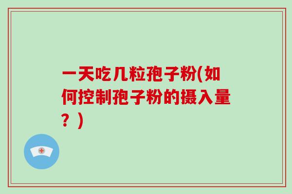一天吃几粒孢子粉(如何控制孢子粉的摄入量？)