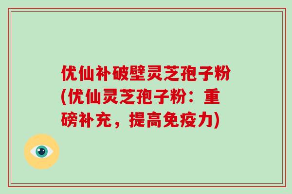 优仙补破壁灵芝孢子粉(优仙灵芝孢子粉：重磅补充，提高免疫力)