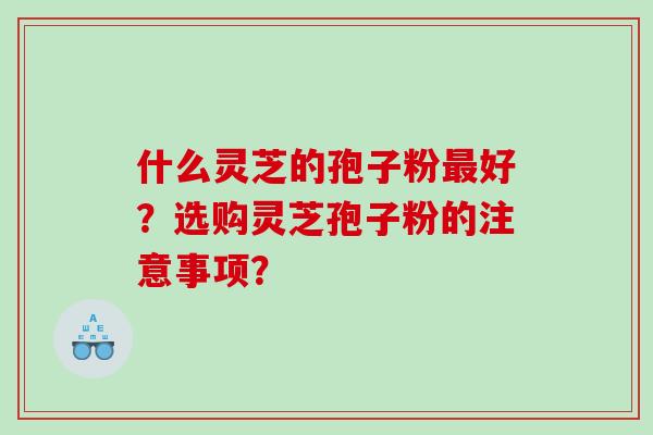 什么灵芝的孢子粉好？选购灵芝孢子粉的注意事项？