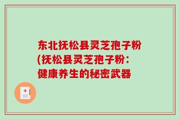 东北抚松县灵芝孢子粉(抚松县灵芝孢子粉：健康养生的秘密武器