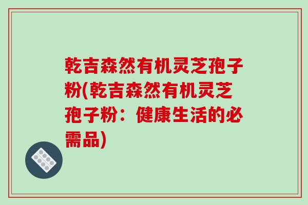 乾吉森然有机灵芝孢子粉(乾吉森然有机灵芝孢子粉：健康生活的必需品)