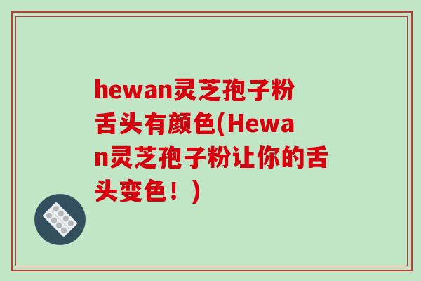 hewan灵芝孢子粉舌头有颜色(Hewan灵芝孢子粉让你的舌头变色！)