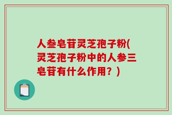 人叁皂苷灵芝孢子粉(灵芝孢子粉中的人参三皂苷有什么作用？)