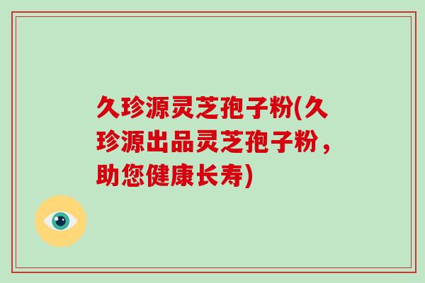 久珍源灵芝孢子粉(久珍源出品灵芝孢子粉，助您健康长寿)